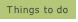 Things to do.